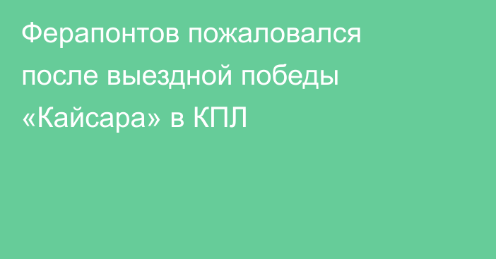 Ферапонтов пожаловался после выездной победы «Кайсара» в КПЛ