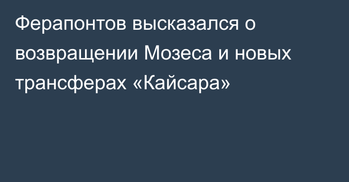 Ферапонтов высказался о возвращении Мозеса и новых трансферах «Кайсара»