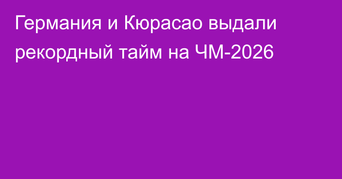 Германия и Кюрасао выдали рекордный тайм на ЧМ-2026
