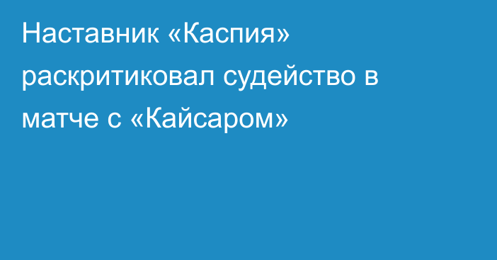 Наставник «Каспия» раскритиковал судейство в матче с «Кайсаром»