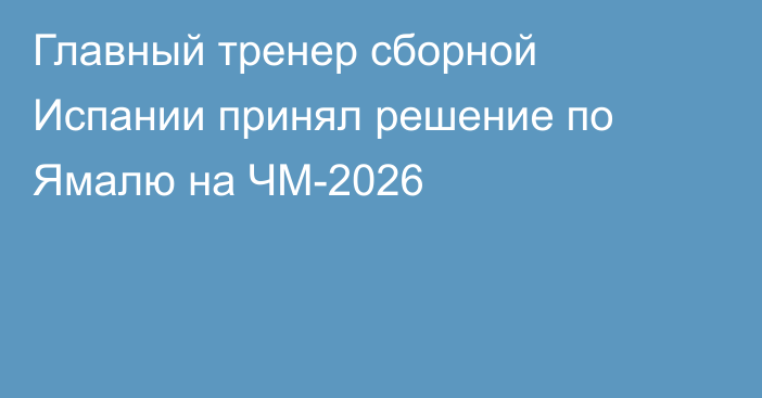 Главный тренер сборной Испании принял решение по Ямалю на ЧМ-2026
