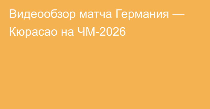Видеообзор матча Германия — Кюрасао на ЧМ-2026