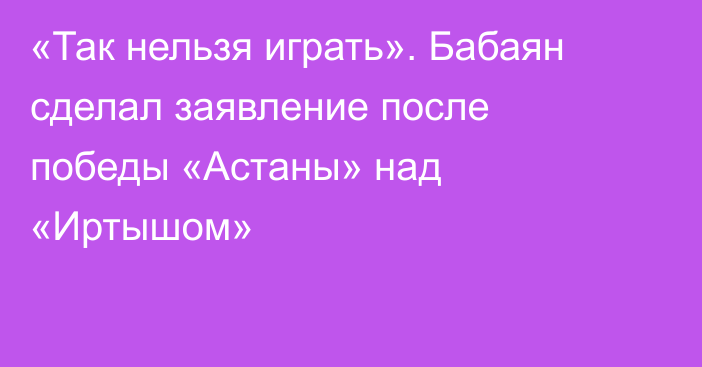 «Так нельзя играть». Бабаян сделал заявление после победы «Астаны» над «Иртышом»