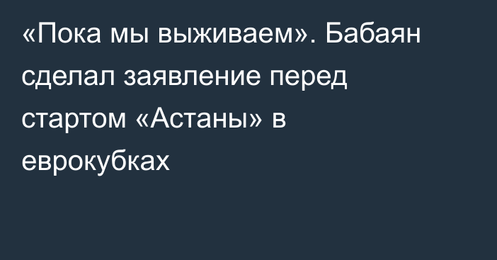«Пока мы выживаем». Бабаян сделал заявление перед стартом «Астаны» в еврокубках