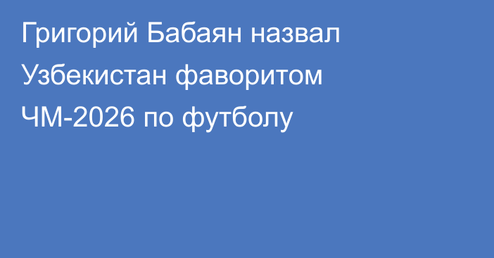 Григорий Бабаян назвал Узбекистан фаворитом ЧМ-2026 по футболу