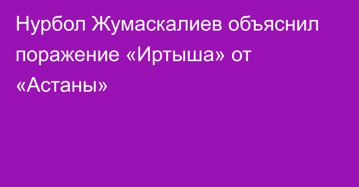 Нурбол Жумаскалиев объяснил поражение «Иртыша» от «Астаны»