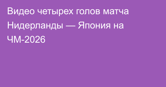 Видео четырех голов матча Нидерланды — Япония на ЧМ-2026
