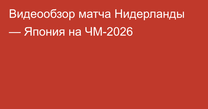 Видеообзор матча Нидерланды — Япония на ЧМ-2026