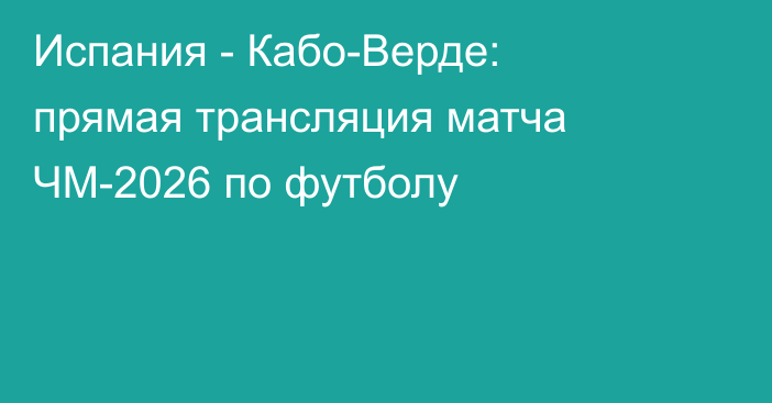 Испания - Кабо-Верде: прямая трансляция матча ЧМ-2026 по футболу