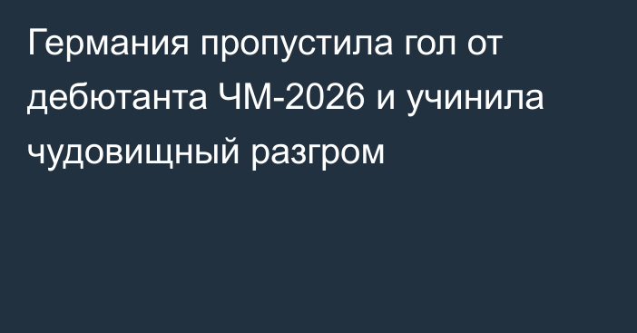 Германия пропустила гол от дебютанта ЧМ-2026 и учинила чудовищный разгром