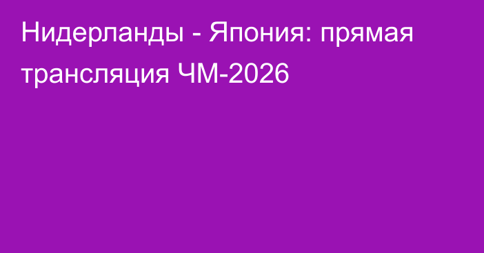 Нидерланды - Япония: прямая трансляция ЧМ-2026
