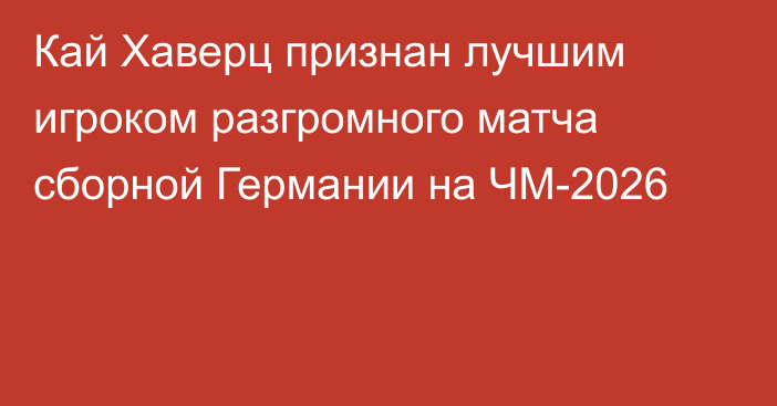 Кай Хаверц признан лучшим игроком разгромного матча сборной Германии на ЧМ-2026