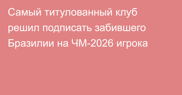 Самый титулованный клуб решил подписать забившего Бразилии на ЧМ-2026 игрока