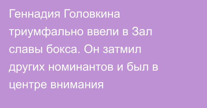 Геннадия Головкина триумфально ввели в Зал славы бокса. Он затмил других номинантов и был в центре внимания