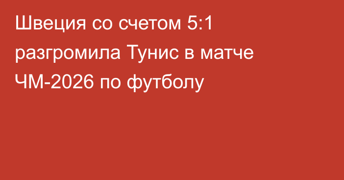 Швеция со счетом 5:1 разгромила Тунис в матче ЧМ-2026 по футболу