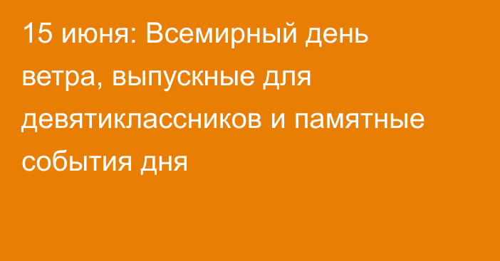 15 июня: Всемирный день ветра, выпускные для девятиклассников и памятные события дня
