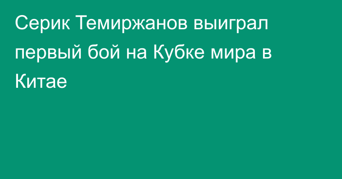 Серик Темиржанов выиграл первый бой на Кубке мира в Китае