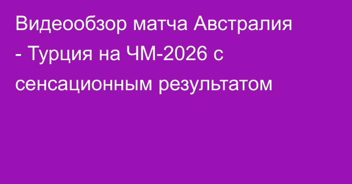 Видеообзор матча Австралия - Турция на ЧМ-2026 с сенсационным результатом