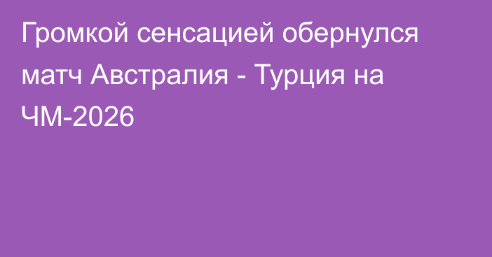 Громкой сенсацией обернулся матч Австралия - Турция на ЧМ-2026