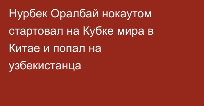 Нурбек Оралбай нокаутом стартовал на Кубке мира в Китае и попал на узбекистанца