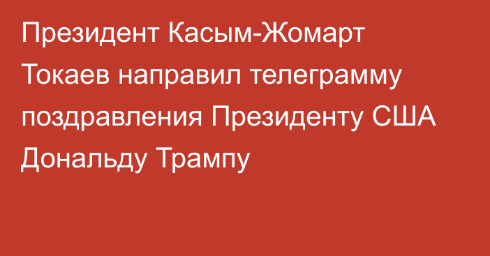 Президент Касым-Жомарт Токаев направил телеграмму поздравления Президенту США Дональду Трампу