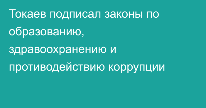 Токаев подписал законы по образованию, здравоохранению и противодействию коррупции
