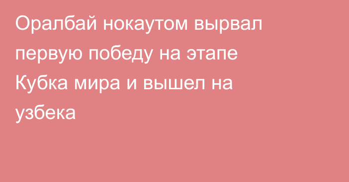 Оралбай нокаутом вырвал первую победу на этапе Кубка мира и вышел на узбека
