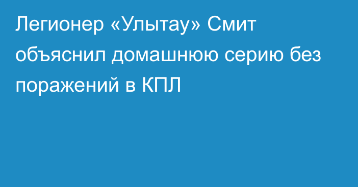 Легионер «Улытау» Смит объяснил домашнюю серию без поражений в КПЛ