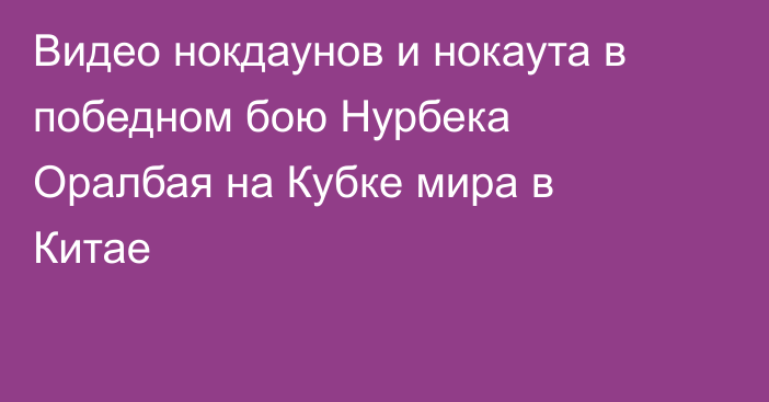 Видео нокдаунов и нокаута в победном бою Нурбека Оралбая на Кубке мира в Китае