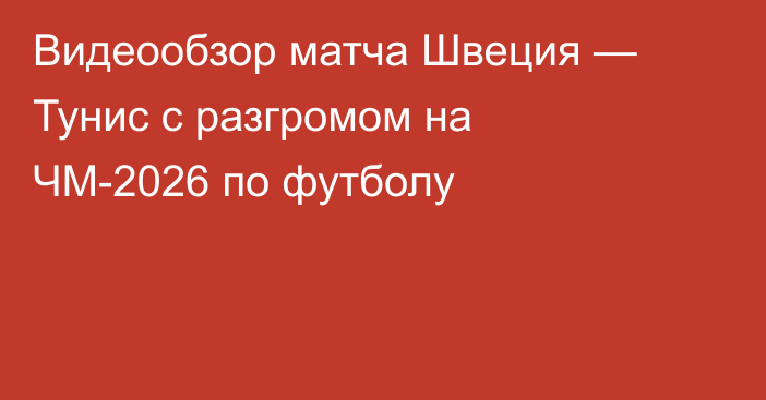 Видеообзор матча Швеция — Тунис с разгромом на ЧМ-2026 по футболу