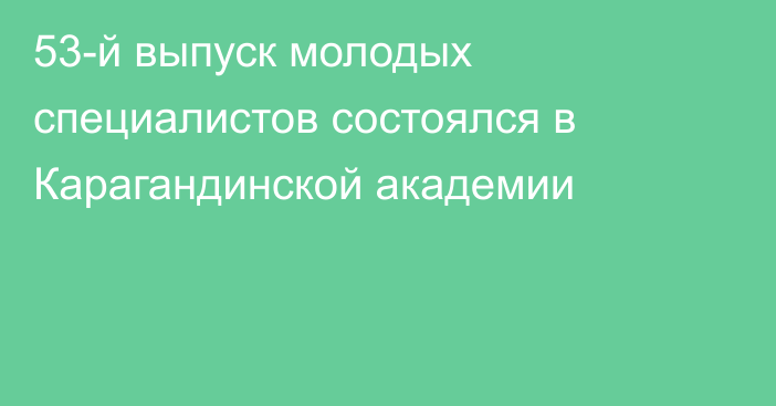 53-й выпуск молодых специалистов состоялся в Карагандинской академии