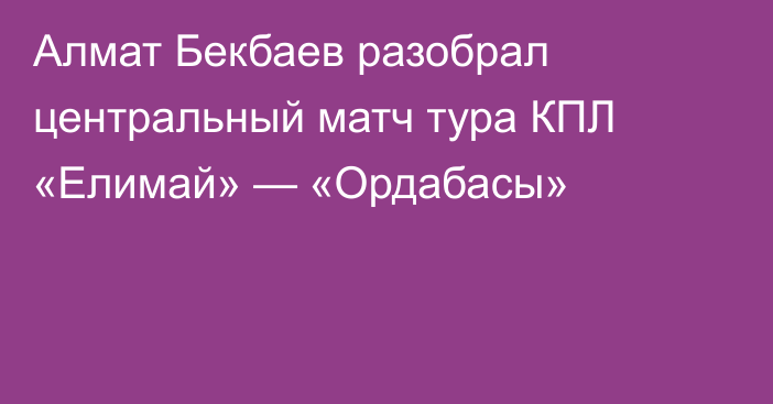 Алмат Бекбаев разобрал центральный матч тура КПЛ «Елимай» — «Ордабасы»