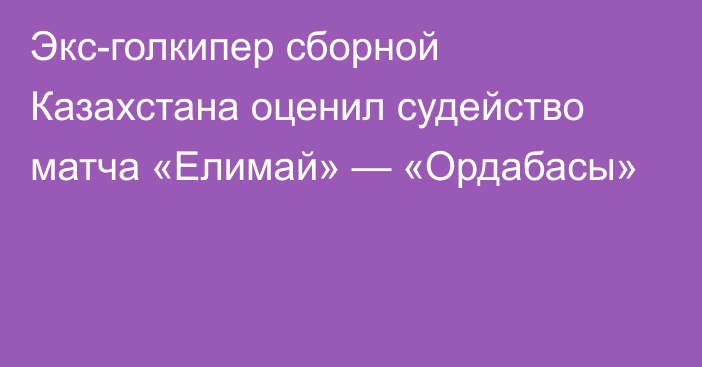 Экс-голкипер сборной Казахстана оценил судейство матча «Елимай» — «Ордабасы»