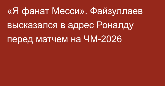 «Я фанат Месси». Файзуллаев высказался в адрес Роналду перед матчем на ЧМ-2026