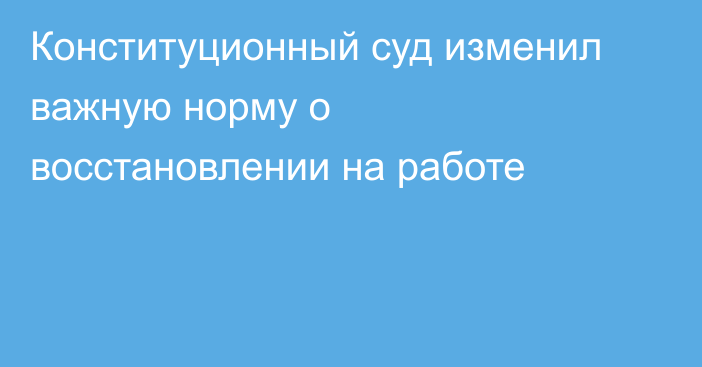 Конституционный суд изменил важную норму о восстановлении на работе
