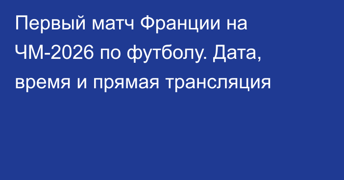 Первый матч Франции на ЧМ-2026 по футболу. Дата, время и прямая трансляция