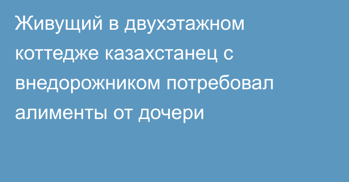 Живущий в двухэтажном коттедже казахстанец с внедорожником потребовал алименты от дочери