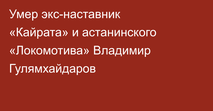 Умер экс-наставник «Кайрата» и астанинского «Локомотива» Владимир Гулямхайдаров