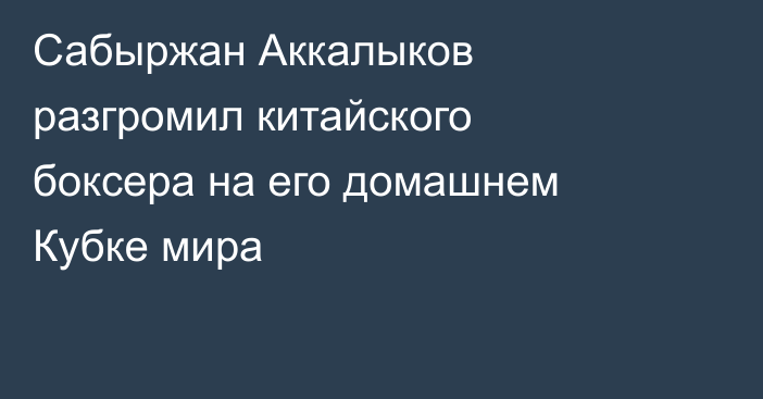 Сабыржан Аккалыков разгромил китайского боксера на его домашнем Кубке мира