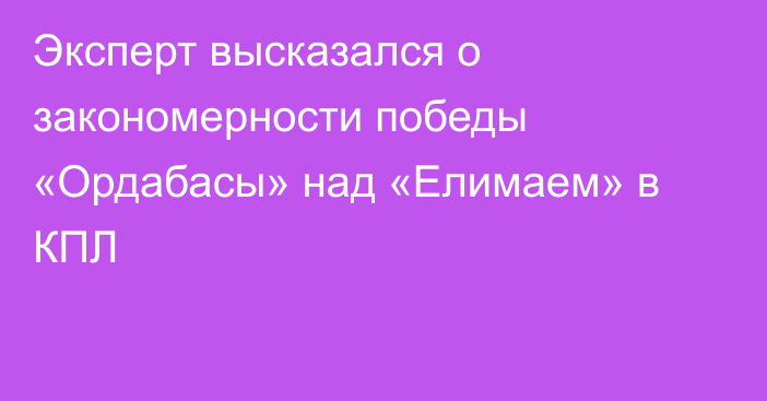 Эксперт высказался о закономерности победы «Ордабасы» над «Елимаем» в КПЛ