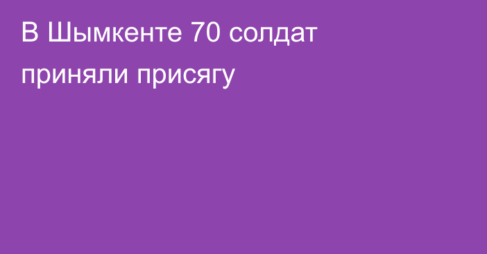 В Шымкенте 70 солдат приняли присягу