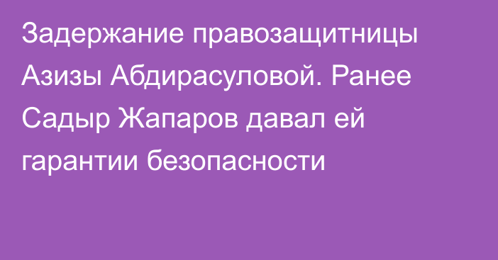 Задержание правозащитницы Азизы Абдирасуловой. Ранее Садыр Жапаров давал ей гарантии безопасности