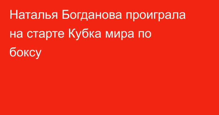 Наталья Богданова проиграла на старте Кубка мира по боксу