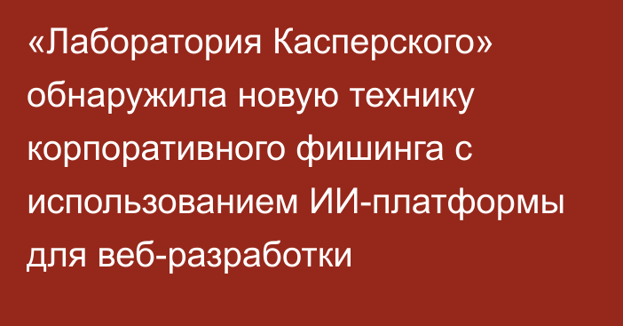 «Лаборатория Касперского» обнаружила новую технику корпоративного фишинга с использованием ИИ-платформы для веб-разработки