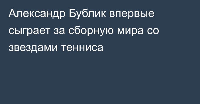 Александр Бублик впервые сыграет за сборную мира со звездами тенниса