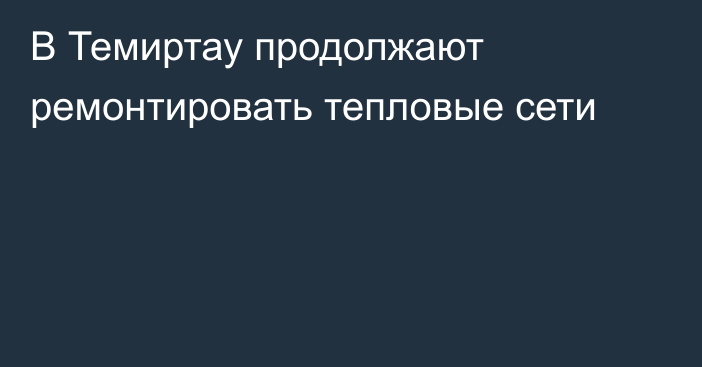 В Темиртау продолжают ремонтировать тепловые сети