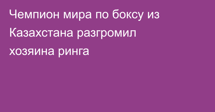 Чемпион мира по боксу из Казахстана разгромил хозяина ринга