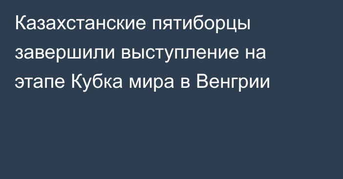 Казахстанские пятиборцы завершили выступление на этапе Кубка мира в Венгрии
