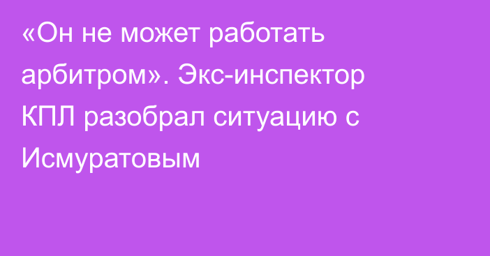 «Он не может работать арбитром». Экс-инспектор КПЛ разобрал ситуацию с Исмуратовым