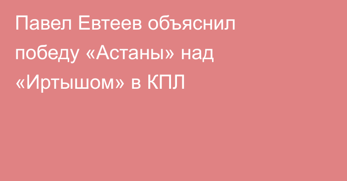 Павел Евтеев объяснил победу «Астаны» над «Иртышом» в КПЛ